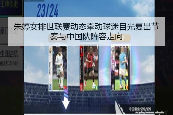 朱婷女排世联赛动态牵动球迷目光复出节奏与中国队阵容走向